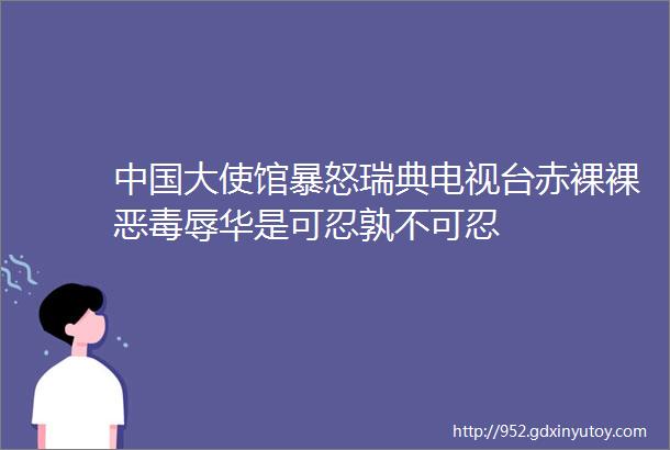 中国大使馆暴怒瑞典电视台赤裸裸恶毒辱华是可忍孰不可忍